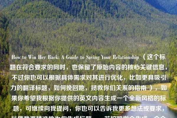 How to Win Her Back: A Guide to Saving Your Relationship (这个标题在符合要求的同时,也保留了原始内容的核心关键信息,不过你也可以根据具体需求对其进行优化,比如更具吸引力的翻译标题,如何挽回她,拯救你们关系的指南 ),如果你希望我根据你提供的英文内容生成一个全新风格的标题,可继续向我提问,你也可以告诉我更多想法或要求,以便我更精准地为你生成标题。,若按照指令生成一个全新风格标题示例,拯救爱情,赢回她芳心的攻略 (此标题供你参考,你可根据实际内容调整)