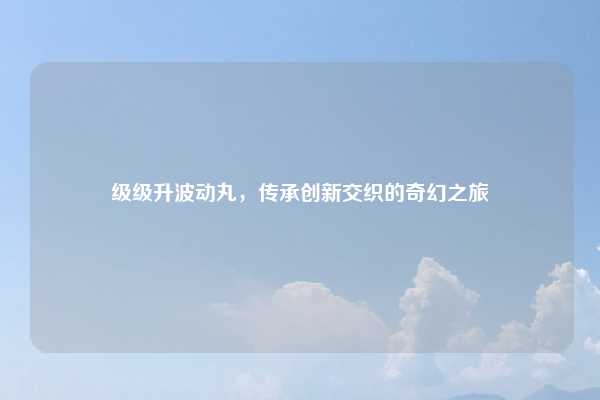 级级升波动丸，传承创新交织的奇幻之旅