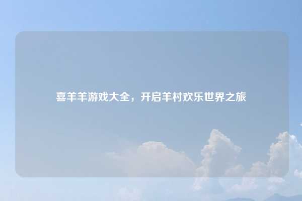 喜羊羊游戏大全，开启羊村欢乐世界之旅