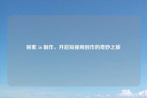 探索 56 制作，开启短视频创作的奇妙之旅