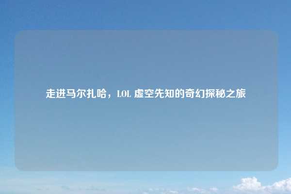 走进马尔扎哈,LOL 虚空先知的奇幻探秘之旅