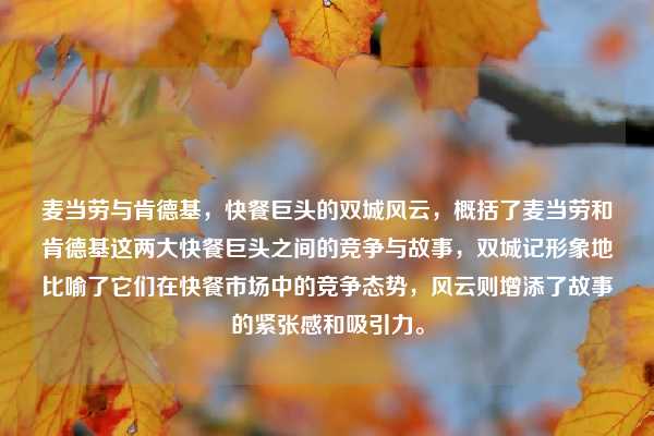 麦当劳与肯德基，快餐巨头的双城风云，概括了麦当劳和肯德基这两大快餐巨头之间的竞争与故事，双城记形象地比喻了它们在快餐市场中的竞争态势，风云则增添了故事的紧张感和吸引力。