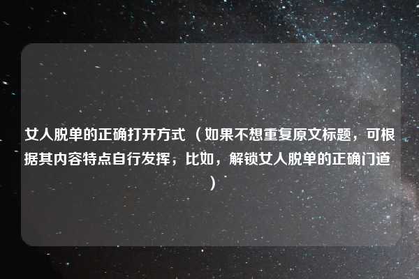 女人脱单的正确打开方式 （如果不想重复原文标题，可根据其内容特点自行发挥，比如，解锁女人脱单的正确门道 ）