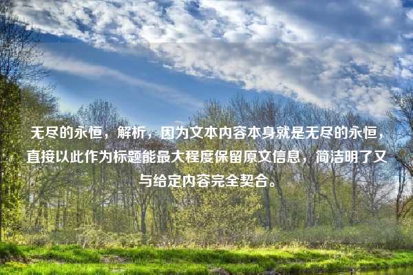无尽的永恒,解析,因为文本内容本身就是无尽的永恒,直接以此作为标题能最大程度保留原文信息,简洁明了又与给定内容完全契合。