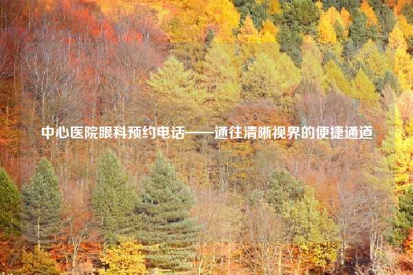 中心医院眼科预约电话——通往清晰视界的便捷通道