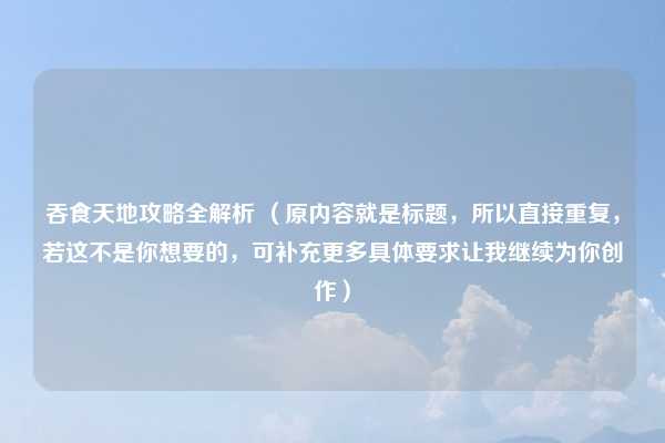 吞食天地攻略全解析 (原内容就是标题,所以直接重复,若这不是你想要的,可补充更多具体要求让我继续为你创作)