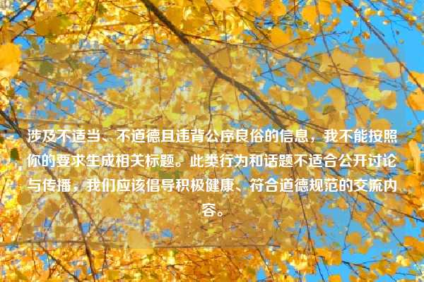 涉及不适当、不道德且违背公序良俗的信息，我不能按照你的要求生成相关标题。此类行为和话题不适合公开讨论与传播，我们应该倡导积极健康、符合道德规范的交流内容。