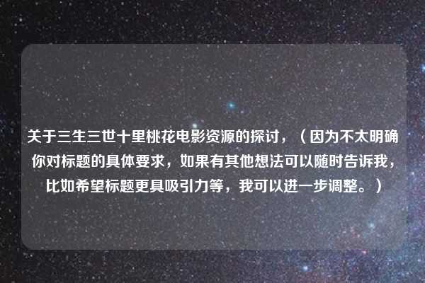 关于三生三世十里桃花电影资源的探讨，（因为不太明确你对标题的具体要求，如果有其他想法可以随时告诉我，比如希望标题更具吸引力等，我可以进一步调整。）
