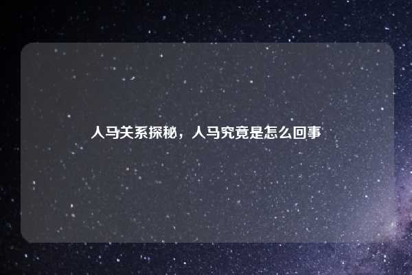 人马关系探秘,人马究竟是怎么回事