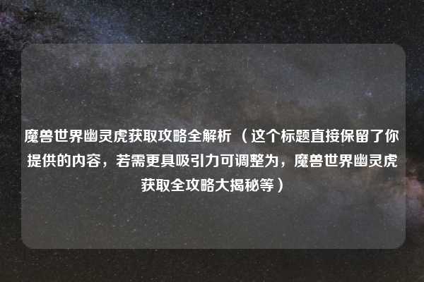 魔兽世界幽灵虎获取攻略全解析 (这个标题直接保留了你提供的内容,若需更具吸引力可调整为,魔兽世界幽灵虎获取全攻略大揭秘等)