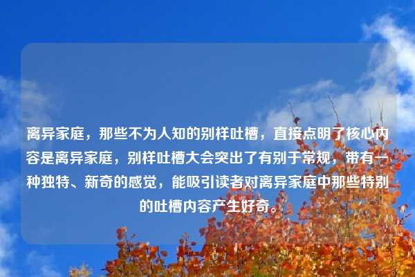 离异家庭,那些不为人知的别样吐槽,直接点明了核心内容是离异家庭,别样吐槽大会突出了有别于常规,带有一种独特、新奇的感觉,能吸引读者对离异家庭中那些特别的吐槽内容产生好奇。