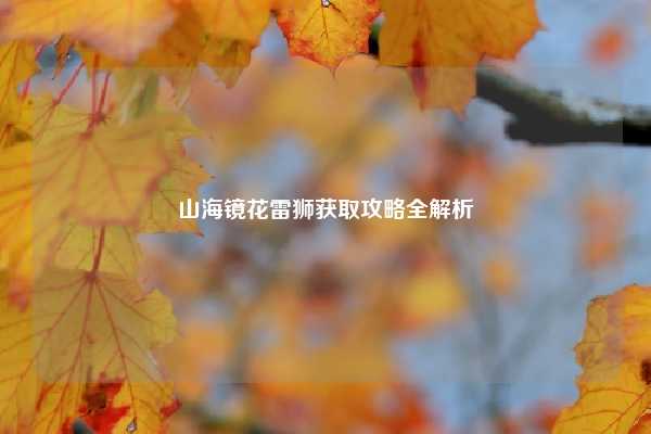 山海镜花雷狮获取攻略全解析