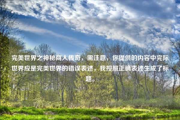 完美世界之神秘商人传奇，需注意，你提供的内容中完际世界应是完美世界的错误表述，我按照正确表述生成了标题。