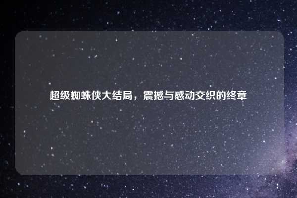 超级蜘蛛侠大结局,震撼与感动交织的终章