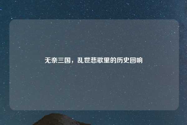 无奈三国,乱世悲歌里的历史回响