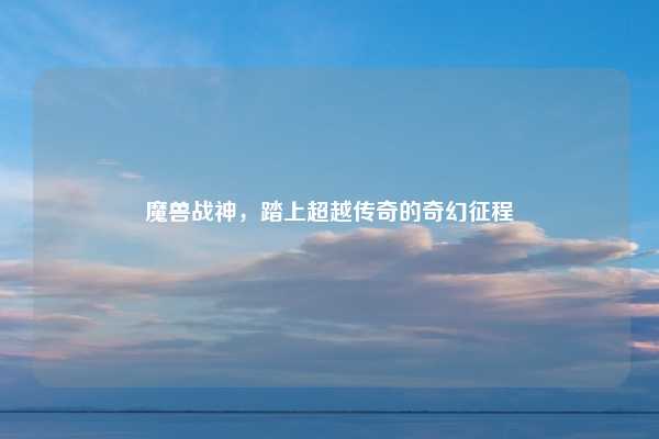 魔兽战神,踏上超越传奇的奇幻征程