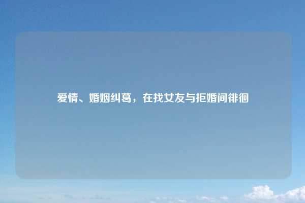 爱情、婚姻纠葛,在找女友与拒婚间徘徊