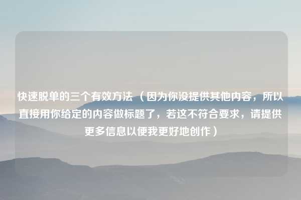 快速脱单的三个有效方法 (因为你没提供其他内容,所以直接用你给定的内容做标题了,若这不符合要求,请提供更多信息以便我更好地创作)