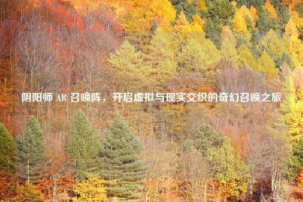 阴阳师 AR 召唤阵,开启虚拟与现实交织的奇幻召唤之旅
