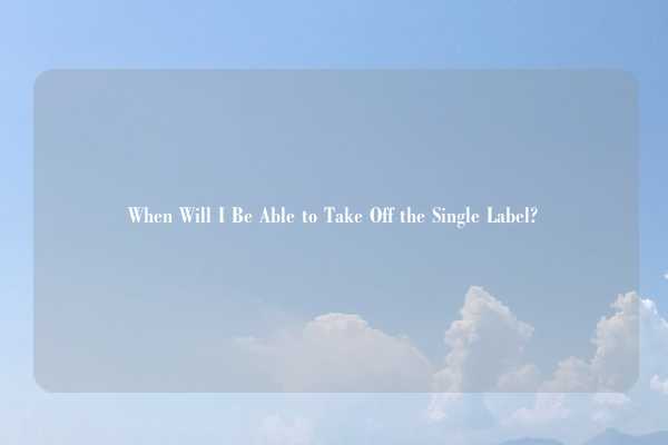 When Will I Be Able to Take Off the Single Label?