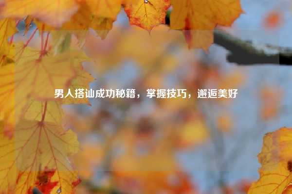 男人搭讪成功秘籍,掌握技巧,邂逅美好