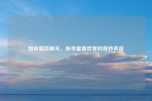 倾听萌娃聊天，探寻童真世界的奇妙声音