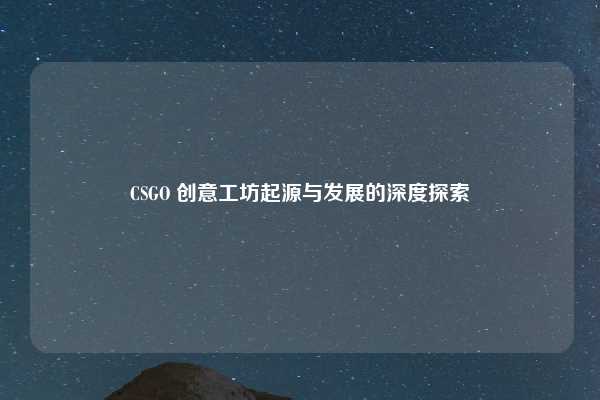 CSGO 创意工坊起源与发展的深度探索