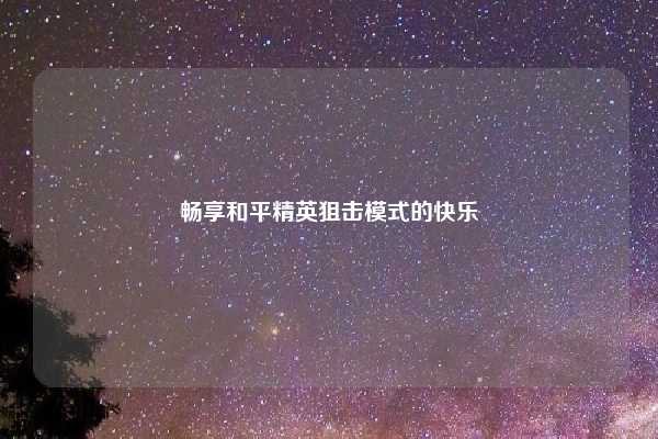 畅享和平精英狙击模式的快乐