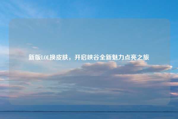 新版LOL换皮肤，开启峡谷全新魅力点亮之旅