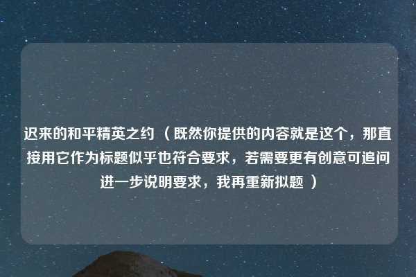 迟来的和平精英之约 （既然你提供的内容就是这个，那直接用它作为标题似乎也符合要求，若需要更有创意可追问进一步说明要求，我再重新拟题 ）