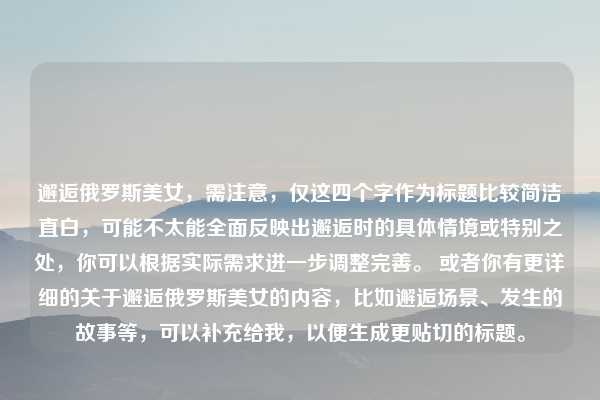 邂逅俄罗斯美女，需注意，仅这四个字作为标题比较简洁直白，可能不太能全面反映出邂逅时的具体情境或特别之处，你可以根据实际需求进一步调整完善。 或者你有更详细的关于邂逅俄罗斯美女的内容，比如邂逅场景、发生的故事等，可以补充给我，以便生成更贴切的标题。