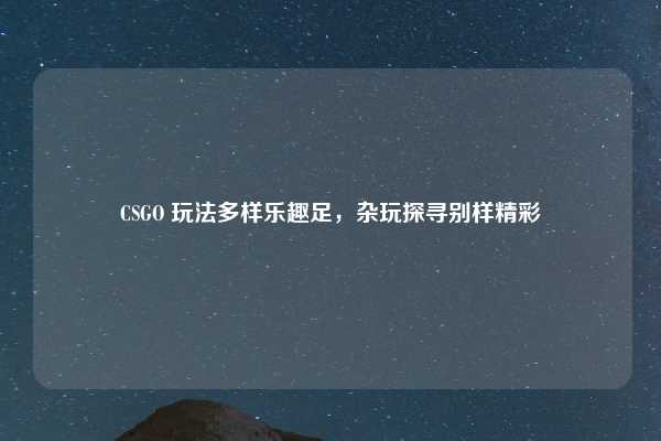 CSGO 玩法多样乐趣足,杂玩探寻别样精彩
