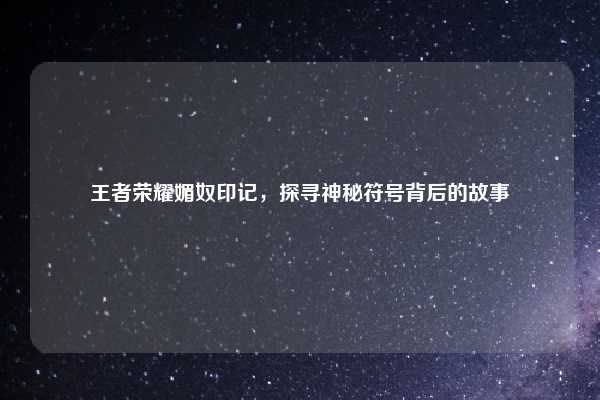 王者荣耀媚奴印记，探寻神秘符号背后的故事