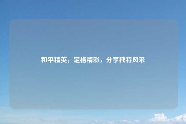 和平精英，定格精彩，分享独特风采