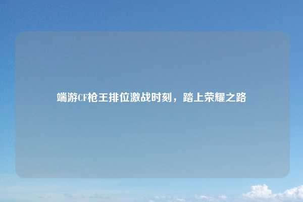 端游CF枪王排位激战时刻，踏上荣耀之路