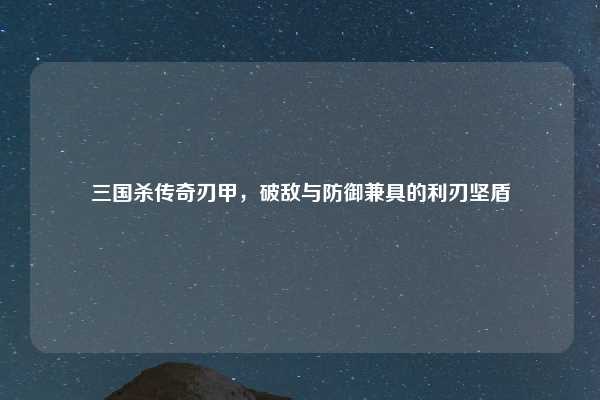 三国杀传奇刃甲，破敌与防御兼具的利刃坚盾