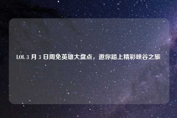 LOL 3 月 3 日周免英雄大盘点，邀你踏上精彩峡谷之旅