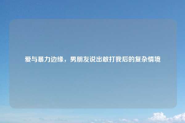 爱与暴力边缘,男朋友说出敢打我后的复杂情境