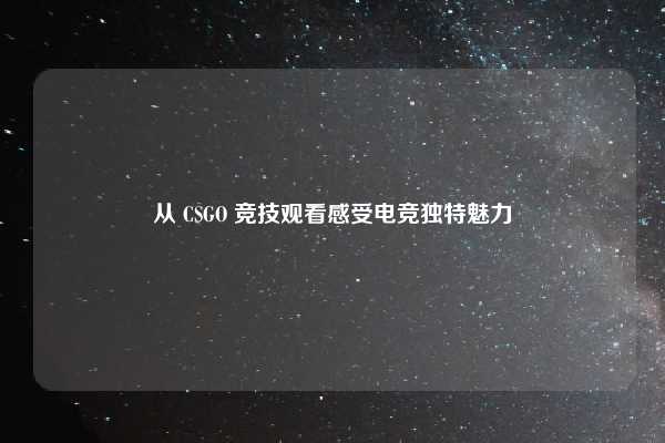 从 CSGO 竞技观看感受电竞独特魅力