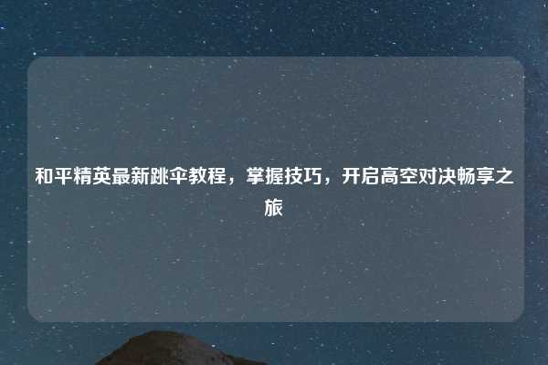 和平精英最新跳伞教程，掌握技巧，开启高空对决畅享之旅