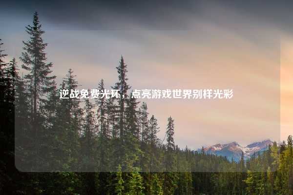 逆战免费光环,点亮游戏世界别样光彩