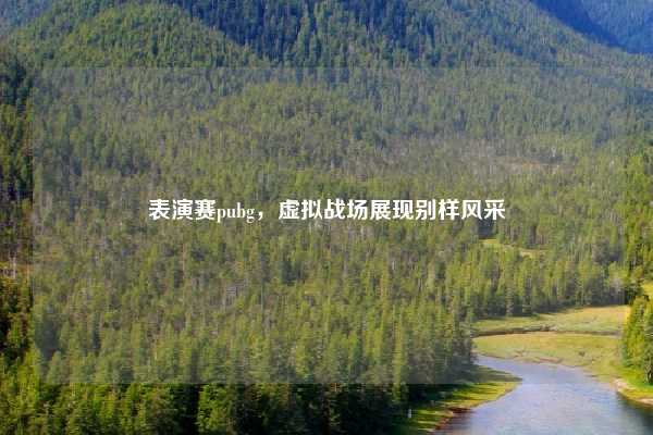 表演赛pubg,虚拟战场展现别样风采