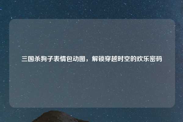 三国杀狗子表情包动图,解锁穿越时空的欢乐密码