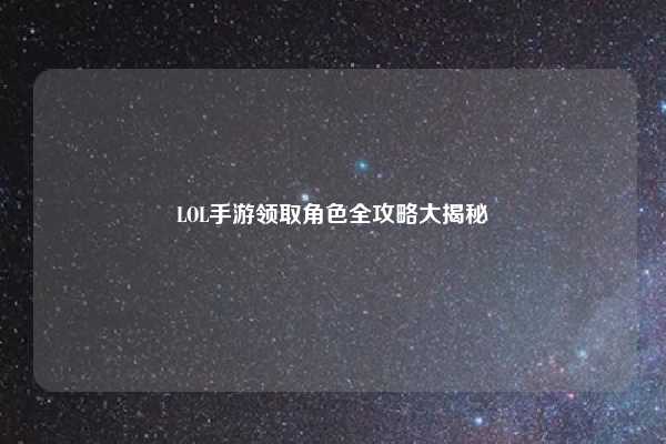LOL手游领取角色全攻略大揭秘