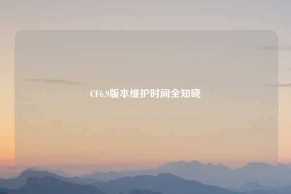 CF6.9版本维护时间全知晓