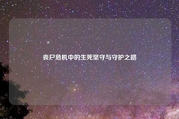 丧尸危机中的生死坚守与守护之路