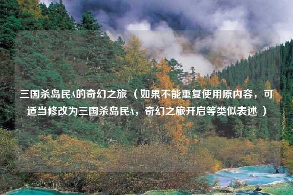 三国杀岛民A的奇幻之旅 (如果不能重复使用原内容,可适当修改为三国杀岛民A,奇幻之旅开启等类似表述 )