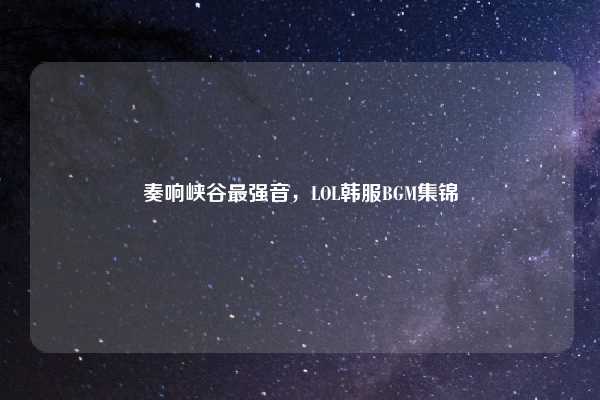 奏响峡谷最强音，LOL韩服BGM集锦