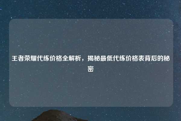 王者荣耀代练价格全解析,揭秘最低代练价格表背后的秘密