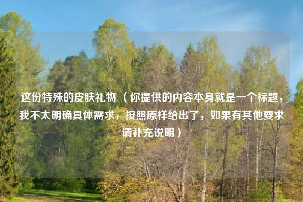 这份特殊的皮肤礼物 (你提供的内容本身就是一个标题,我不太明确具体需求,按照原样给出了,如果有其他要求请补充说明)
